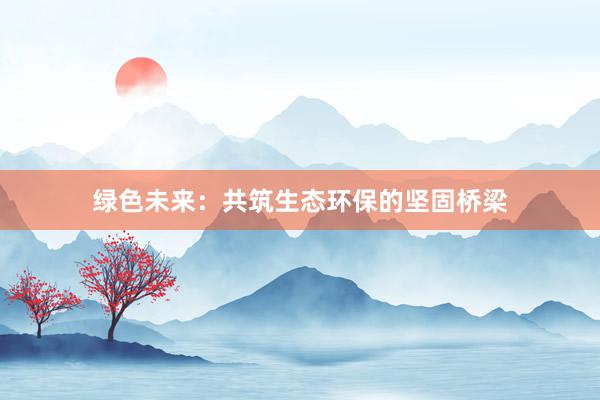 绿色未来：共筑生态环保的坚固桥梁