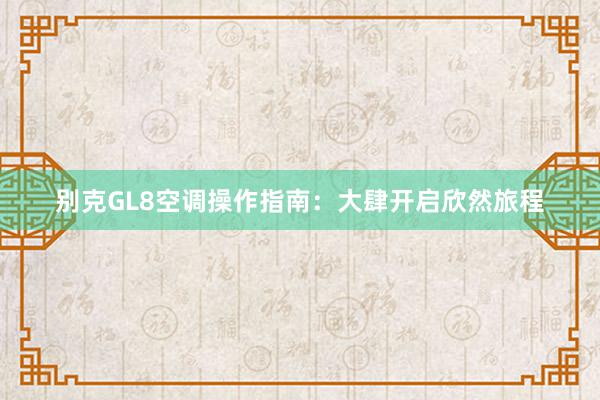 别克GL8空调操作指南：大肆开启欣然旅程