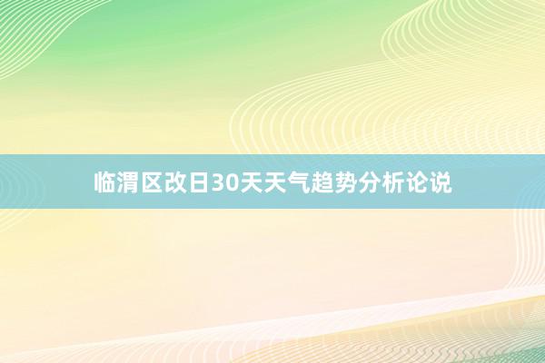 临渭区改日30天天气趋势分析论说