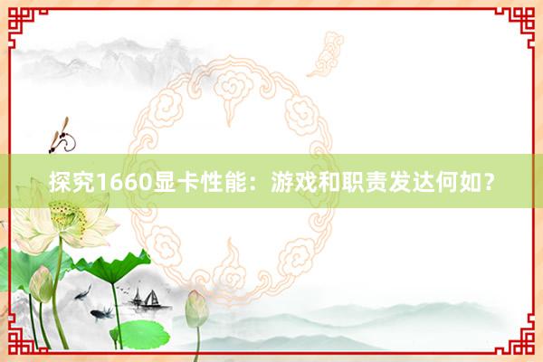 探究1660显卡性能：游戏和职责发达何如？