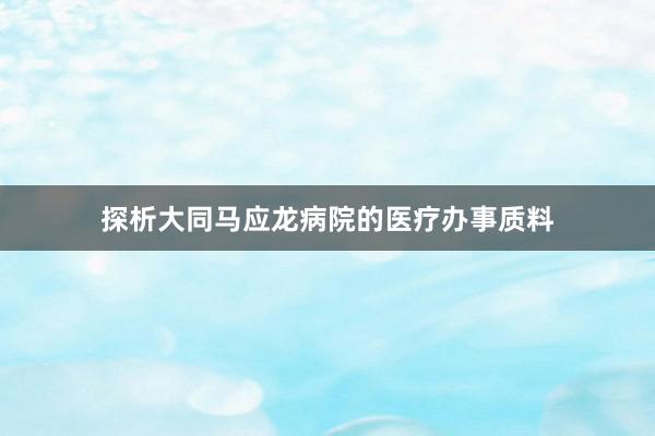 探析大同马应龙病院的医疗办事质料